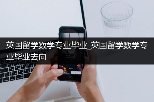 英国留学数学专业毕业_英国留学数学专业毕业去向