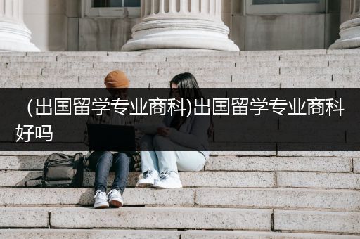 （出国留学专业商科)出国留学专业商科好吗