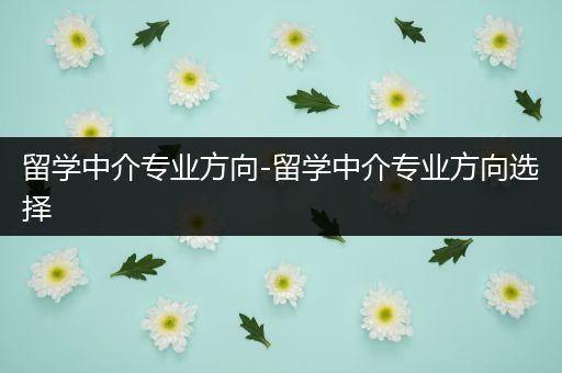 留学中介专业方向-留学中介专业方向选择