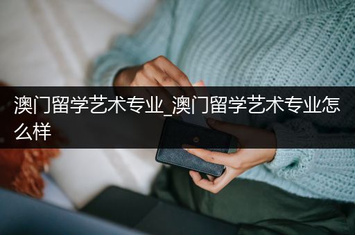 澳门留学艺术专业_澳门留学艺术专业怎么样