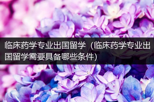 临床药学专业出国留学（临床药学专业出国留学需要具备哪些条件）