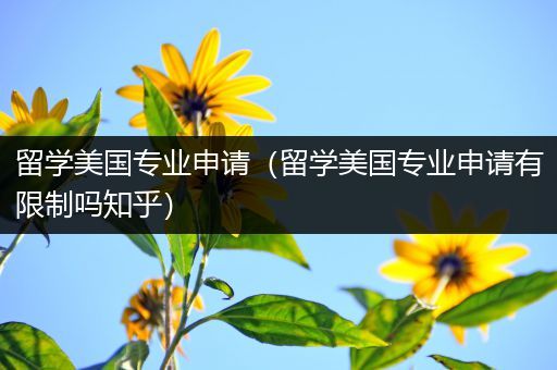 留学美国专业申请（留学美国专业申请有限制吗知乎）