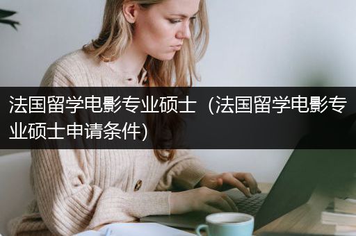 法国留学电影专业硕士（法国留学电影专业硕士申请条件）