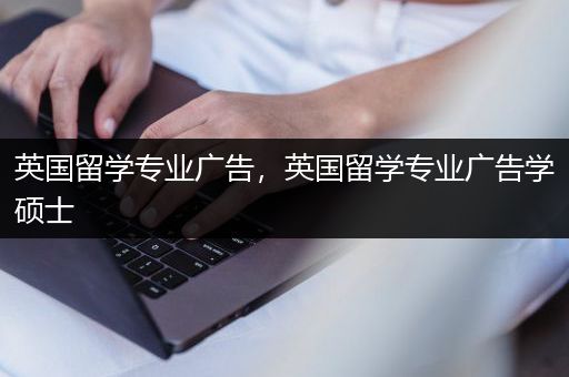 英国留学专业广告，英国留学专业广告学硕士