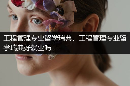 工程管理专业留学瑞典，工程管理专业留学瑞典好就业吗