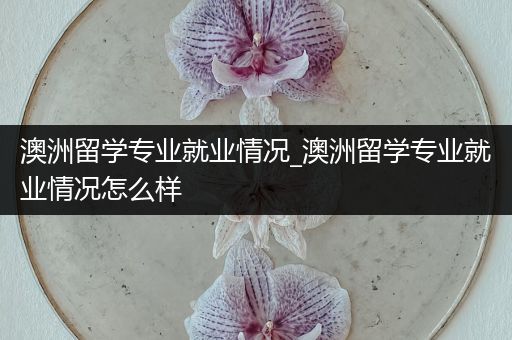 澳洲留学专业就业情况_澳洲留学专业就业情况怎么样