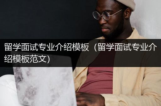 留学面试专业介绍模板（留学面试专业介绍模板范文）