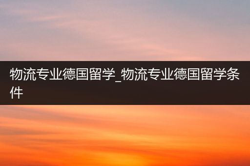 物流专业德国留学_物流专业德国留学条件