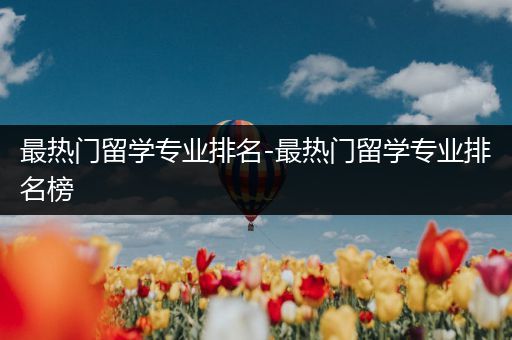 最热门留学专业排名-最热门留学专业排名榜