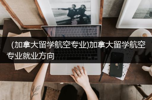 （加拿大留学航空专业)加拿大留学航空专业就业方向