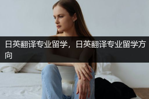 日英翻译专业留学，日英翻译专业留学方向