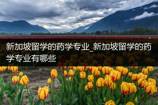 新加坡留学的药学专业_新加坡留学的药学专业有哪些