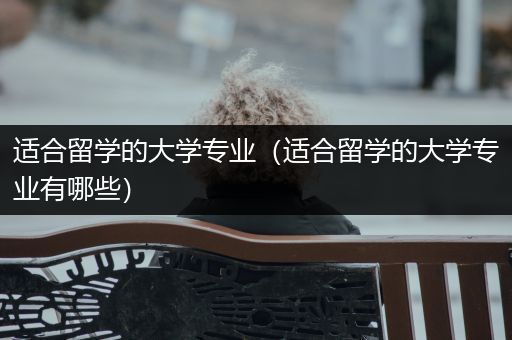 适合留学的大学专业（适合留学的大学专业有哪些）