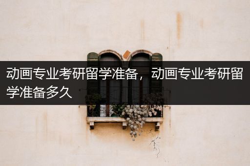 动画专业考研留学准备，动画专业考研留学准备多久