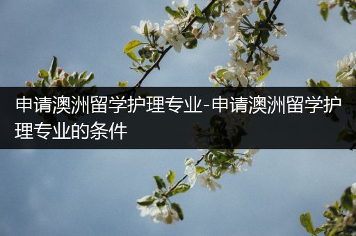 申请澳洲留学护理专业-申请澳洲留学护理专业的条件