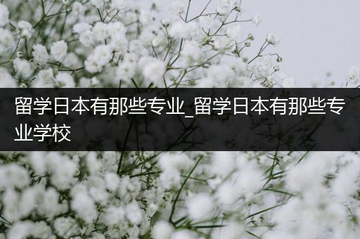 留学日本有那些专业_留学日本有那些专业学校