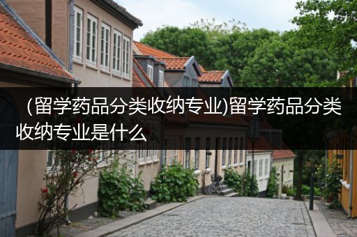 （留学药品分类收纳专业)留学药品分类收纳专业是什么