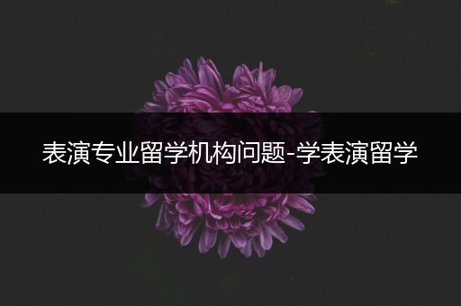 表演专业留学机构问题-学表演留学