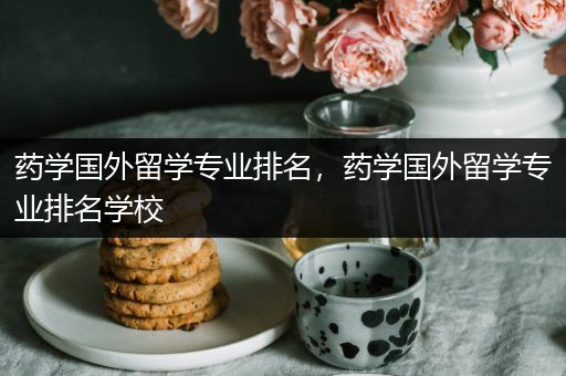 药学国外留学专业排名，药学国外留学专业排名学校