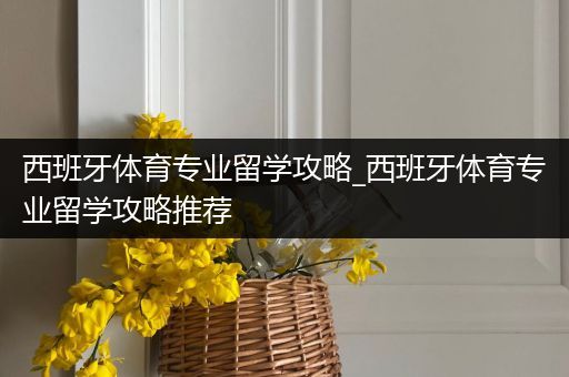 西班牙体育专业留学攻略_西班牙体育专业留学攻略推荐