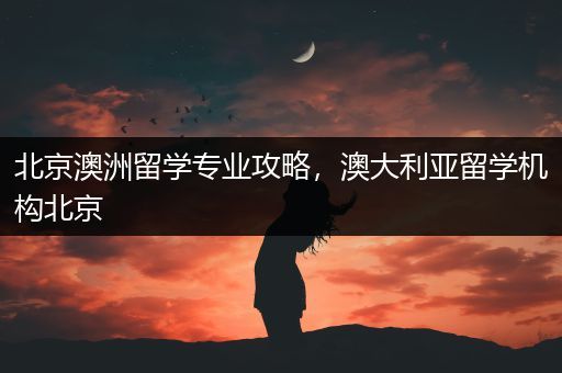 北京澳洲留学专业攻略，澳大利亚留学机构北京