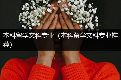 本科留学文科专业（本科留学文科专业推荐）