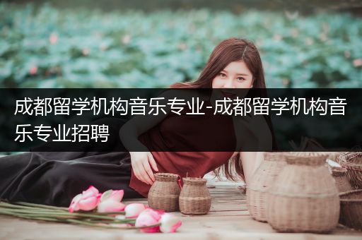 成都留学机构音乐专业-成都留学机构音乐专业招聘