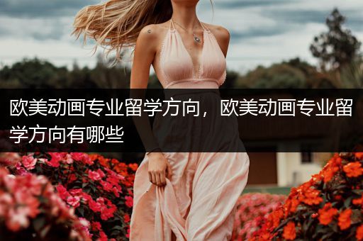 欧美动画专业留学方向，欧美动画专业留学方向有哪些