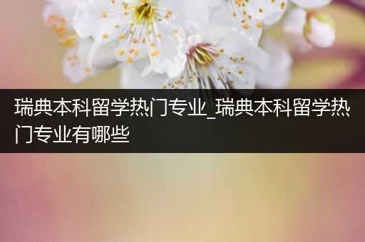 瑞典本科留学热门专业_瑞典本科留学热门专业有哪些