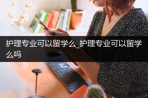 护理专业可以留学么_护理专业可以留学么吗