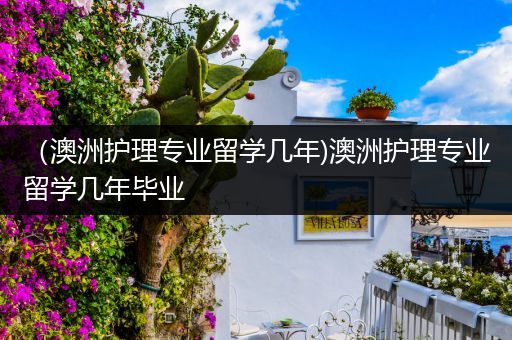 （澳洲护理专业留学几年)澳洲护理专业留学几年毕业