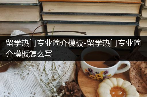 留学热门专业简介模板-留学热门专业简介模板怎么写