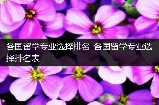 各国留学专业选择排名-各国留学专业选择排名表