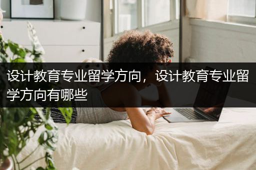 设计教育专业留学方向，设计教育专业留学方向有哪些