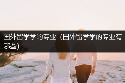 国外留学学的专业（国外留学学的专业有哪些）