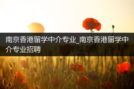 南京香港留学中介专业_南京香港留学中介专业招聘