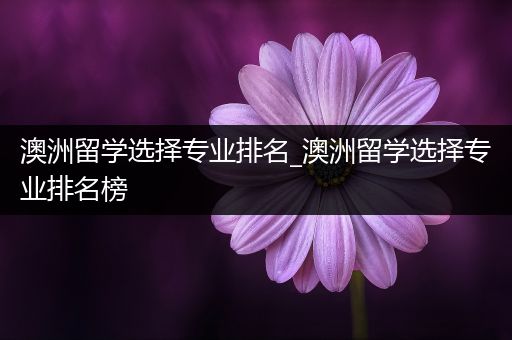 澳洲留学选择专业排名_澳洲留学选择专业排名榜