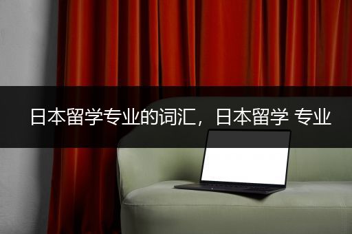 日本留学专业的词汇，日本留学 专业