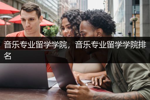 音乐专业留学学院，音乐专业留学学院排名