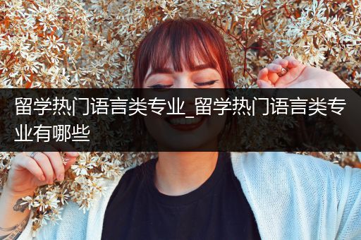 留学热门语言类专业_留学热门语言类专业有哪些