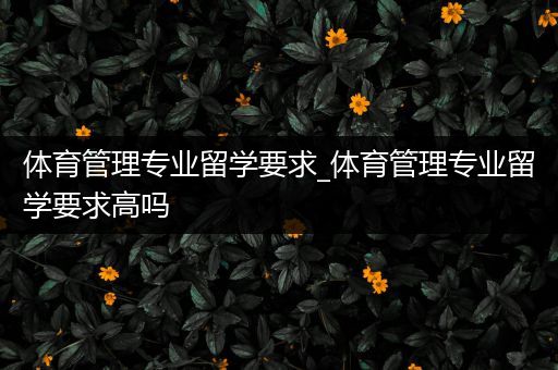 体育管理专业留学要求_体育管理专业留学要求高吗