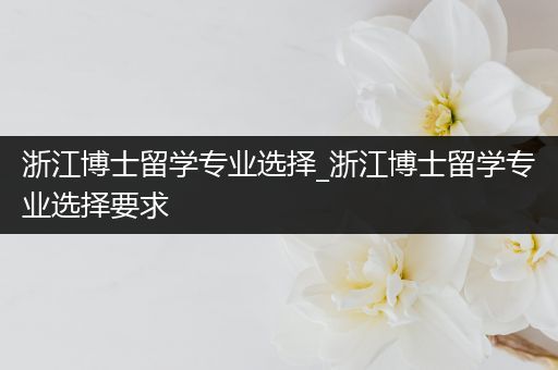 浙江博士留学专业选择_浙江博士留学专业选择要求