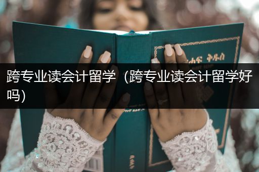 跨专业读会计留学（跨专业读会计留学好吗）