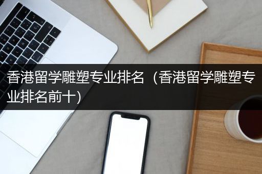 香港留学雕塑专业排名（香港留学雕塑专业排名前十）