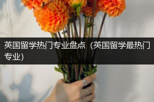 英国留学热门专业盘点（英国留学最热门专业）