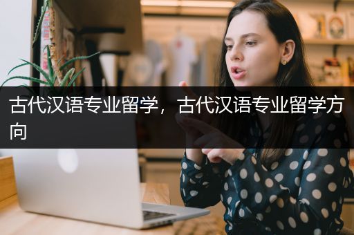 古代汉语专业留学，古代汉语专业留学方向