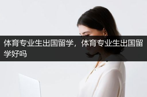 体育专业生出国留学，体育专业生出国留学好吗