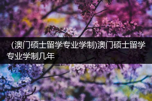 （澳门硕士留学专业学制)澳门硕士留学专业学制几年