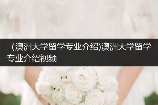 （澳洲大学留学专业介绍)澳洲大学留学专业介绍视频