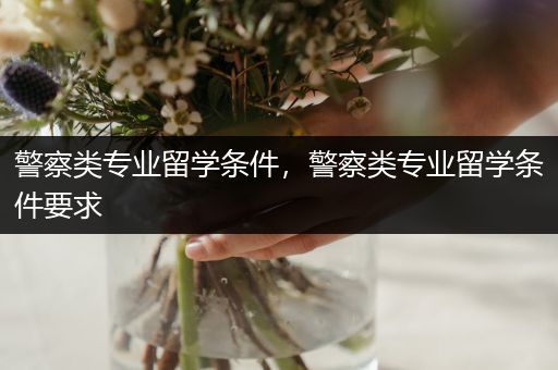 警察类专业留学条件，警察类专业留学条件要求